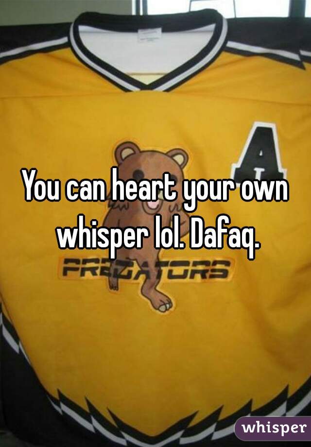 You can heart your own whisper lol. Dafaq.