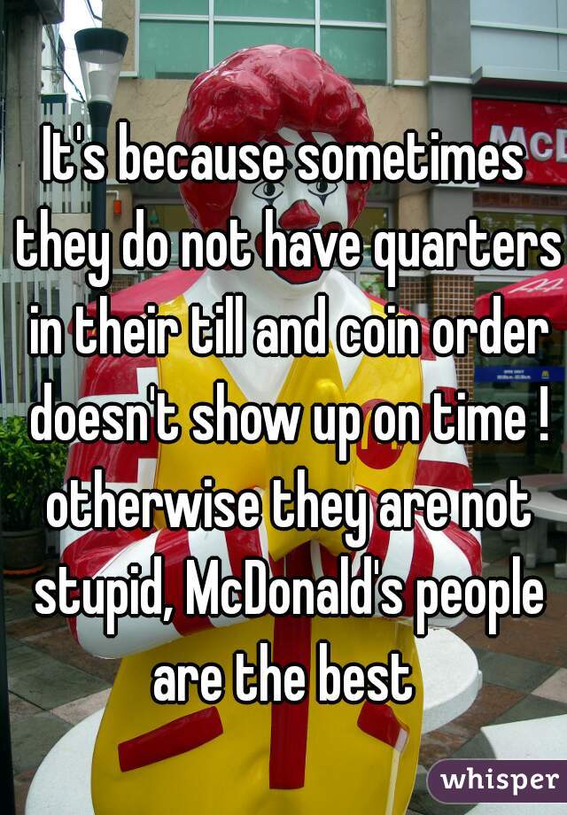 It's because sometimes they do not have quarters in their till and coin order doesn't show up on time ! otherwise they are not stupid, McDonald's people are the best 