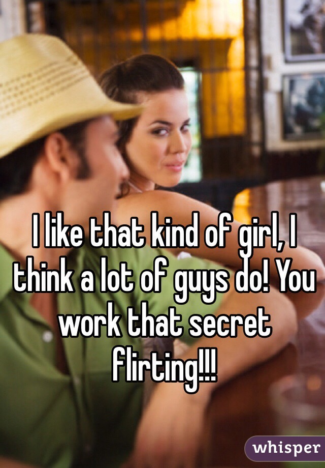 I like that kind of girl, I think a lot of guys do! You work that secret flirting!!!