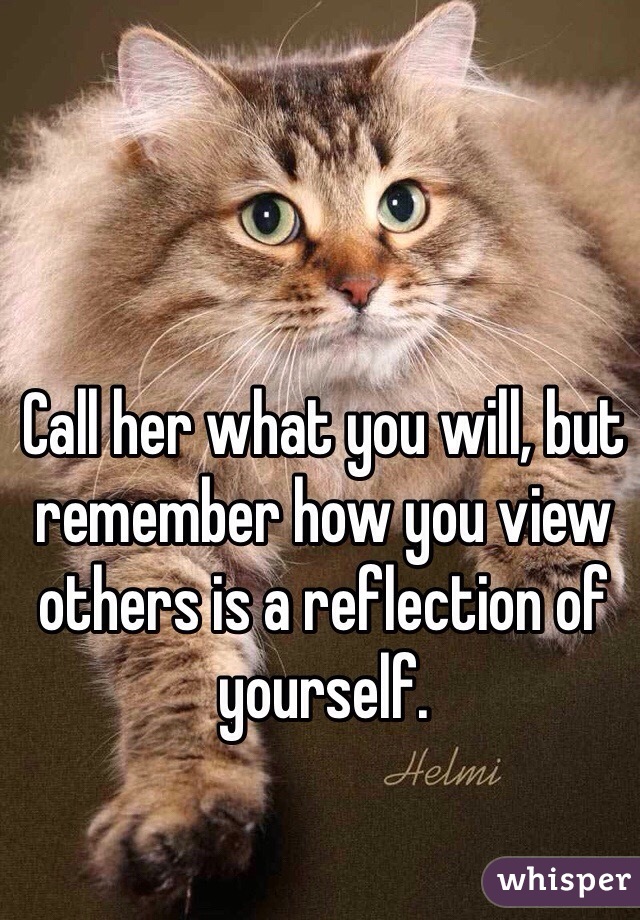 Call her what you will, but remember how you view others is a reflection of yourself.