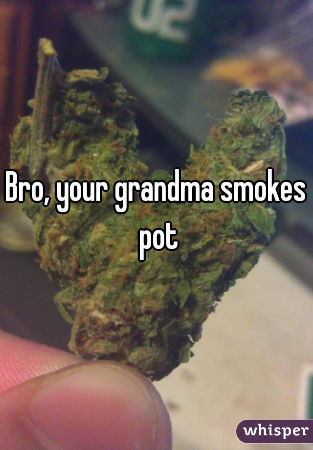 Bro, your grandma smokes pot