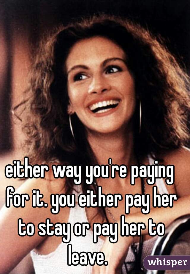 either way you're paying for it. you either pay her to stay or pay her to leave.  