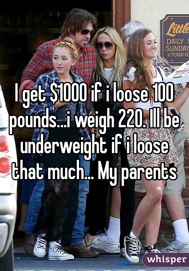 I get $1000 if i loose 100 pounds...i weigh 220. Ill be underweight if i loose that much... My parents