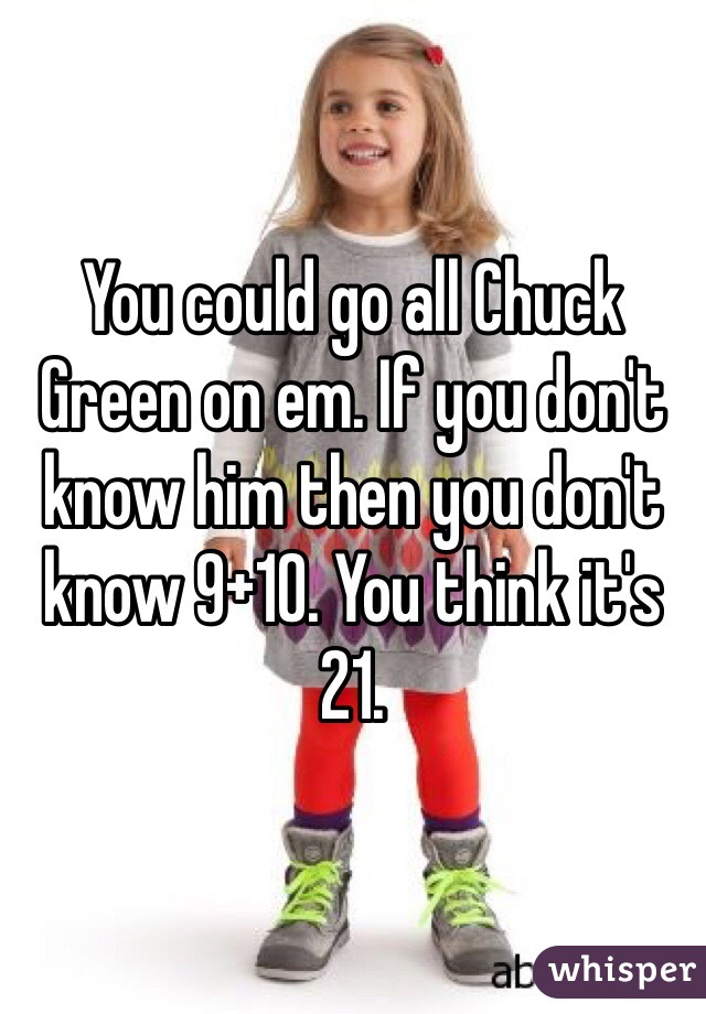 You could go all Chuck Green on em. If you don't know him then you don't know 9+10. You think it's 21.