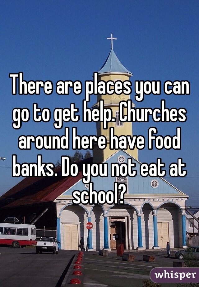 There are places you can go to get help. Churches around here have food banks. Do you not eat at school?