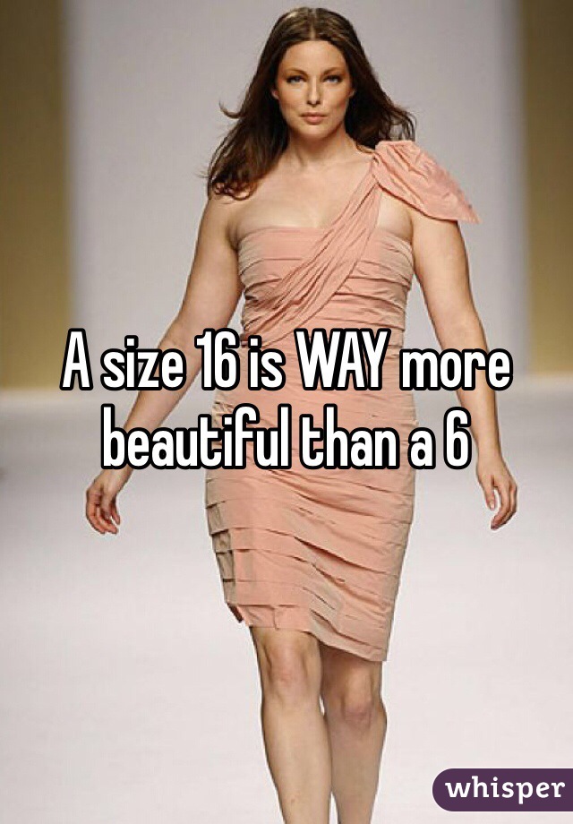 A size 16 is WAY more beautiful than a 6