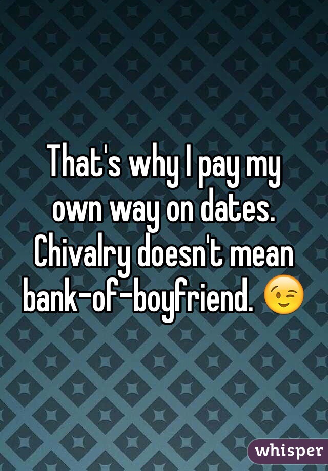 That's why I pay my
own way on dates.
Chivalry doesn't mean
bank-of-boyfriend. 😉