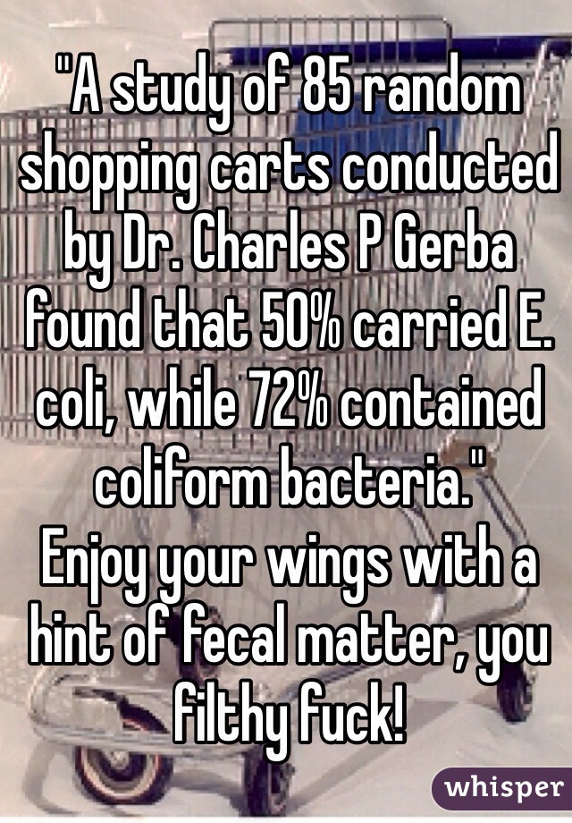 "A study of 85 random shopping carts conducted by Dr. Charles P Gerba found that 50% carried E. coli, while 72% contained coliform bacteria."
Enjoy your wings with a hint of fecal matter, you filthy fuck!