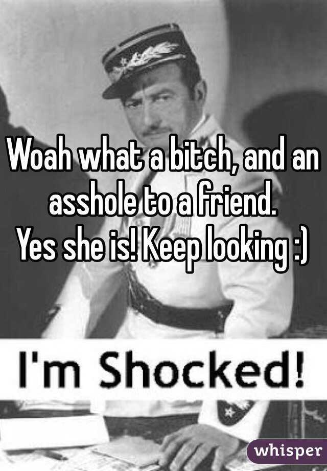 Woah what a bitch, and an asshole to a friend. 
Yes she is! Keep looking :) 