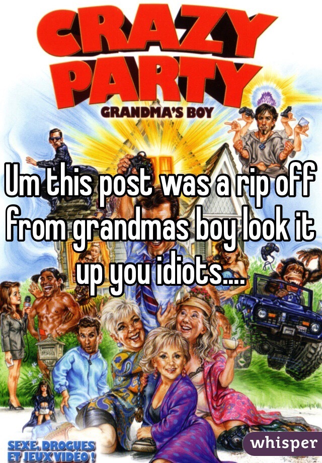Um this post was a rip off from grandmas boy look it up you idiots....