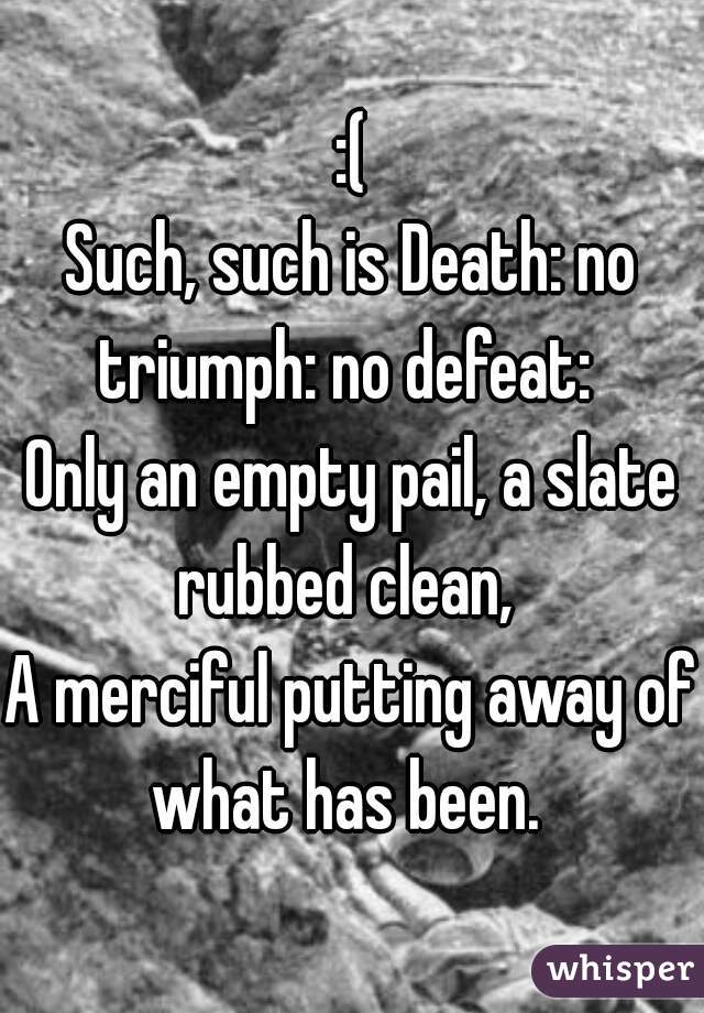 :(
Such, such is Death: no triumph: no defeat: 
Only an empty pail, a slate rubbed clean, 
A merciful putting away of what has been. 