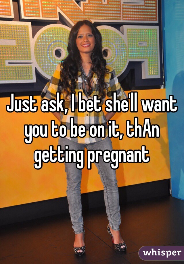 Just ask, I bet she'll want you to be on it, thAn getting pregnant 