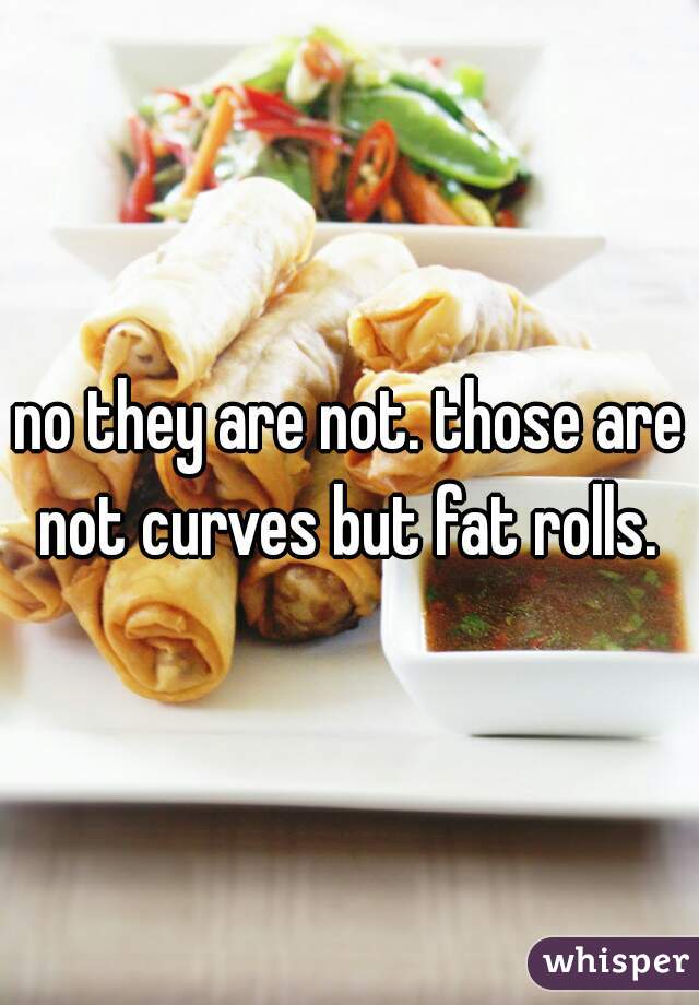 no they are not. those are not curves but fat rolls. 