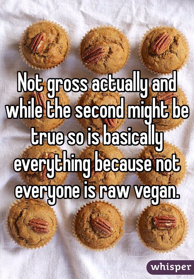 Not gross actually and while the second might be true so is basically everything because not everyone is raw vegan. 