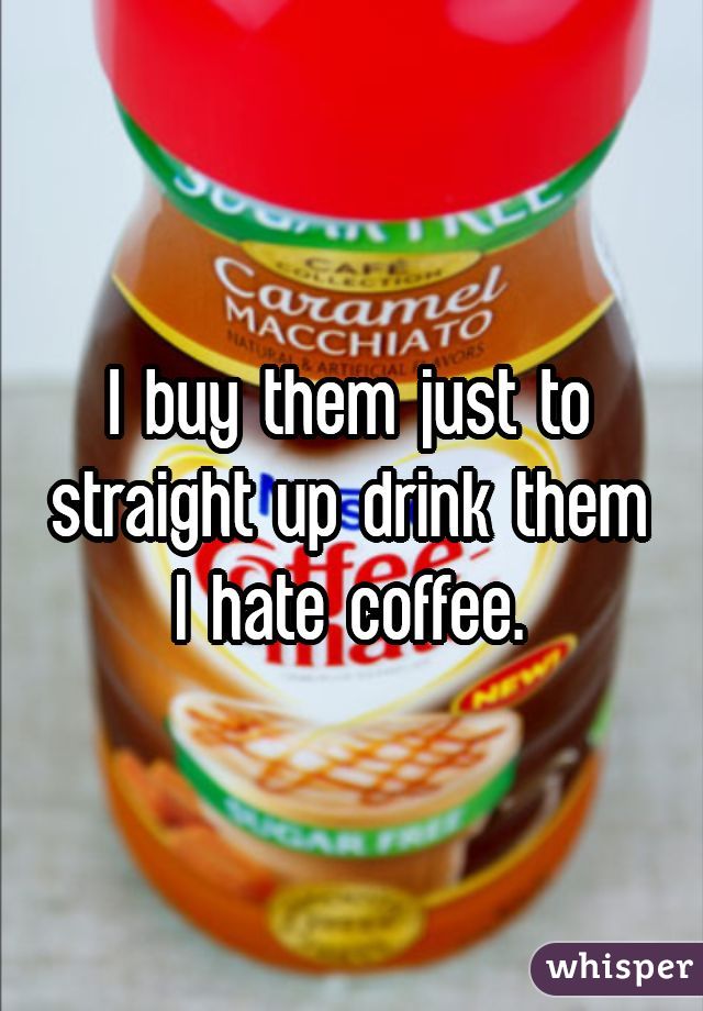 I buy them just to straight up drink them
I hate coffee.