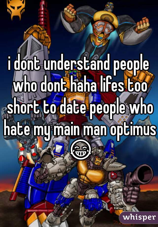 i dont understand people who dont haha lifes too short to date people who hate my main man optimus 😂 