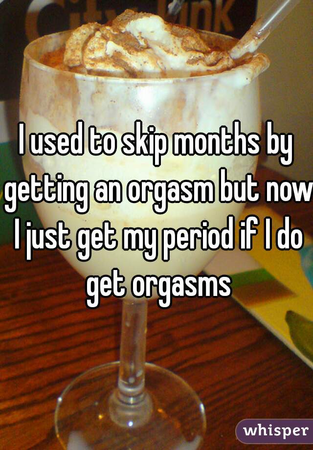 I used to skip months by getting an orgasm but now I just get my period if I do get orgasms