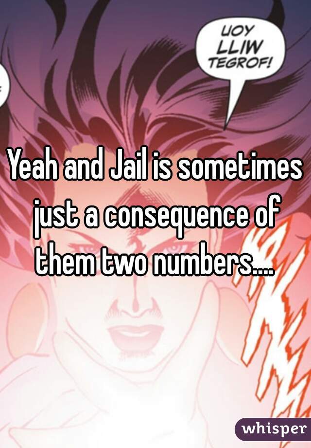 Yeah and Jail is sometimes just a consequence of them two numbers.... 