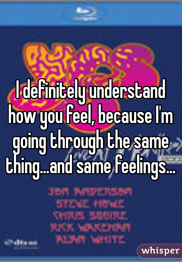 I definitely understand how you feel, because I'm going through the same thing...and same feelings...