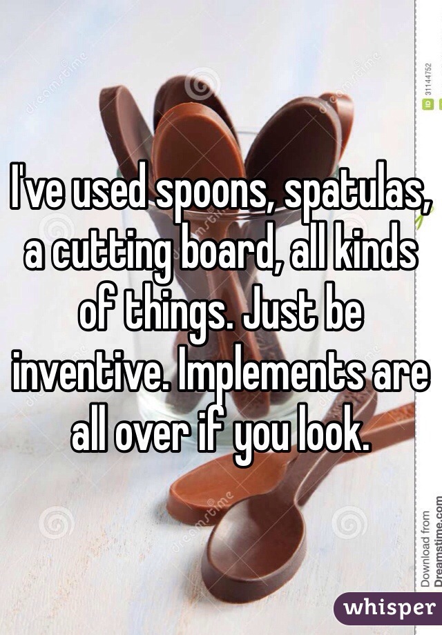 I've used spoons, spatulas, a cutting board, all kinds of things. Just be inventive. Implements are all over if you look. 