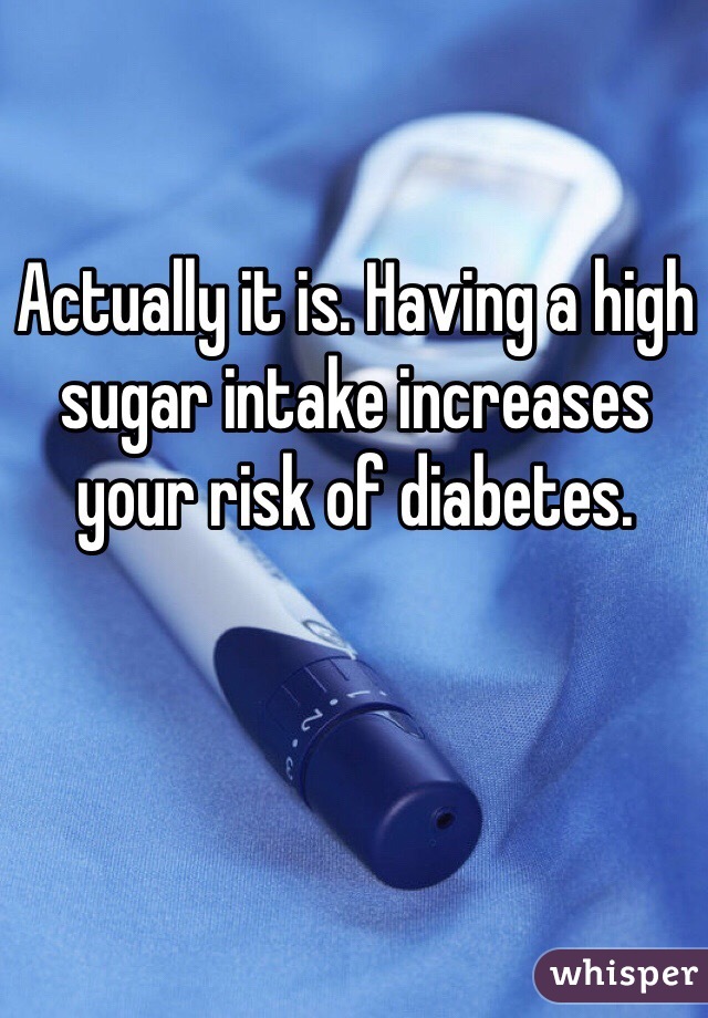 Actually it is. Having a high sugar intake increases your risk of diabetes. 