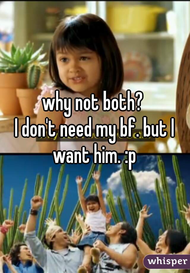 why not both? 
I don't need my bf. but I want him. :p 