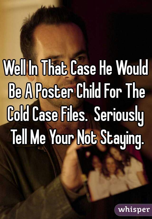 Well In That Case He Would Be A Poster Child For The Cold Case Files.  Seriously  Tell Me Your Not Staying.