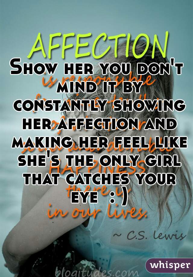 Show her you don't mind it by constantly showing her affection and making her feel like she's the only girl that catches your eye  : )
