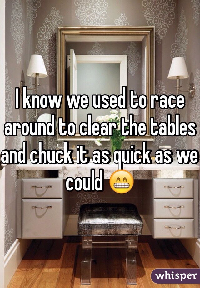 I know we used to race around to clear the tables and chuck it as quick as we could 😁