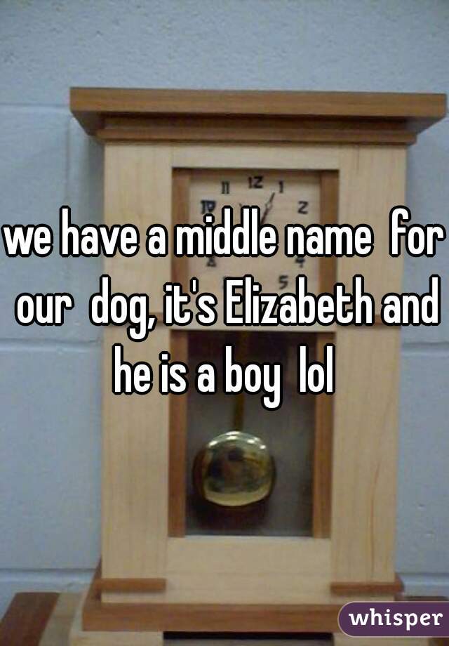 we have a middle name  for our  dog, it's Elizabeth and he is a boy  lol 