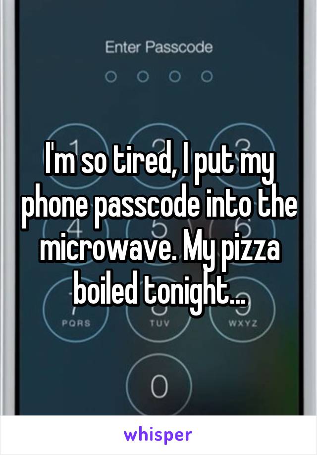 I'm so tired, I put my phone passcode into the microwave. My pizza boiled tonight...