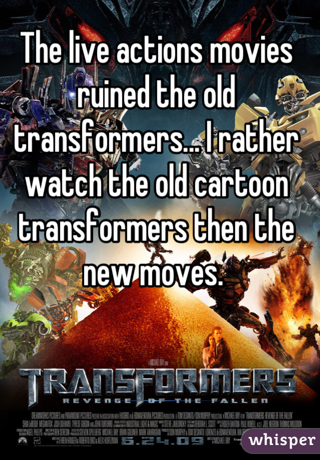 The live actions movies ruined the old transformers... I rather watch the old cartoon transformers then the new moves. 