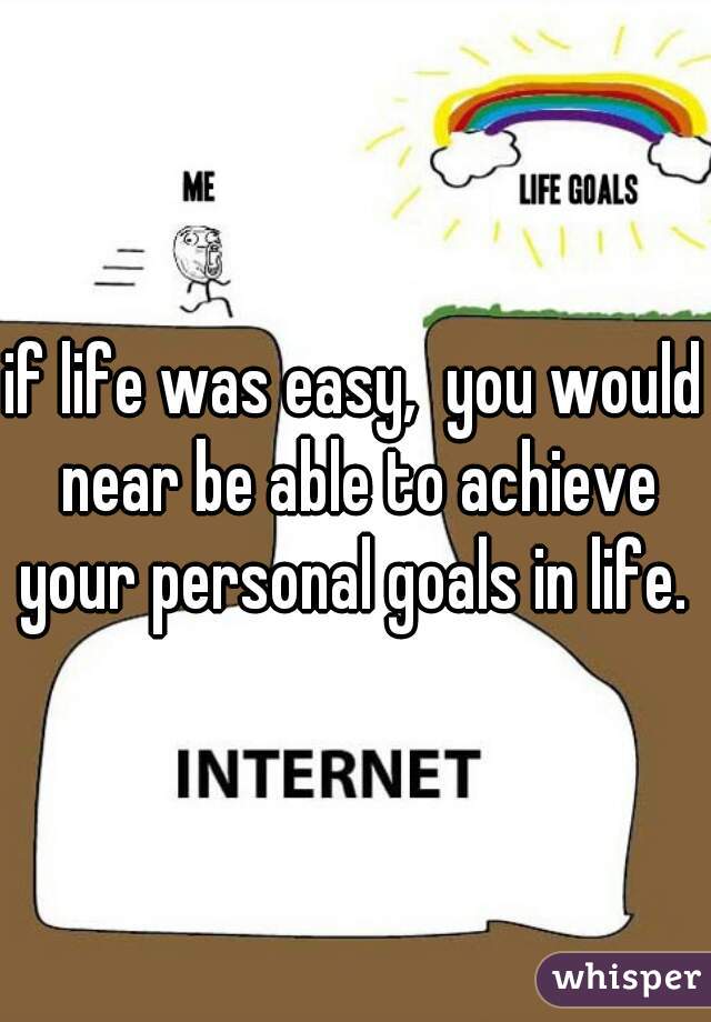 if life was easy,  you would near be able to achieve your personal goals in life. 