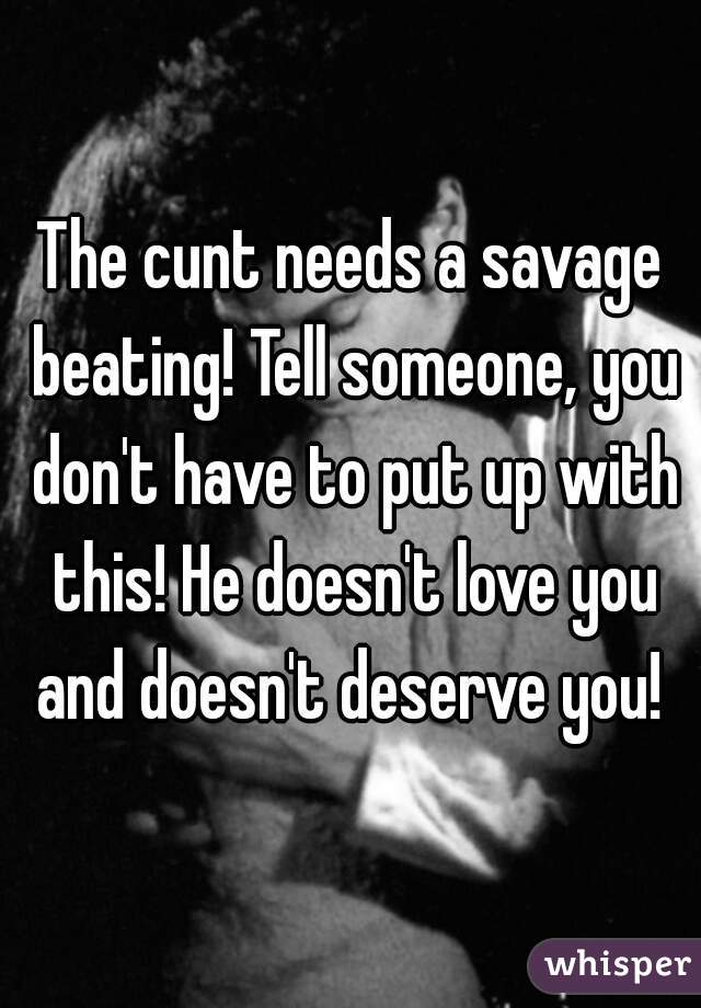 The cunt needs a savage beating! Tell someone, you don't have to put up with this! He doesn't love you and doesn't deserve you! 