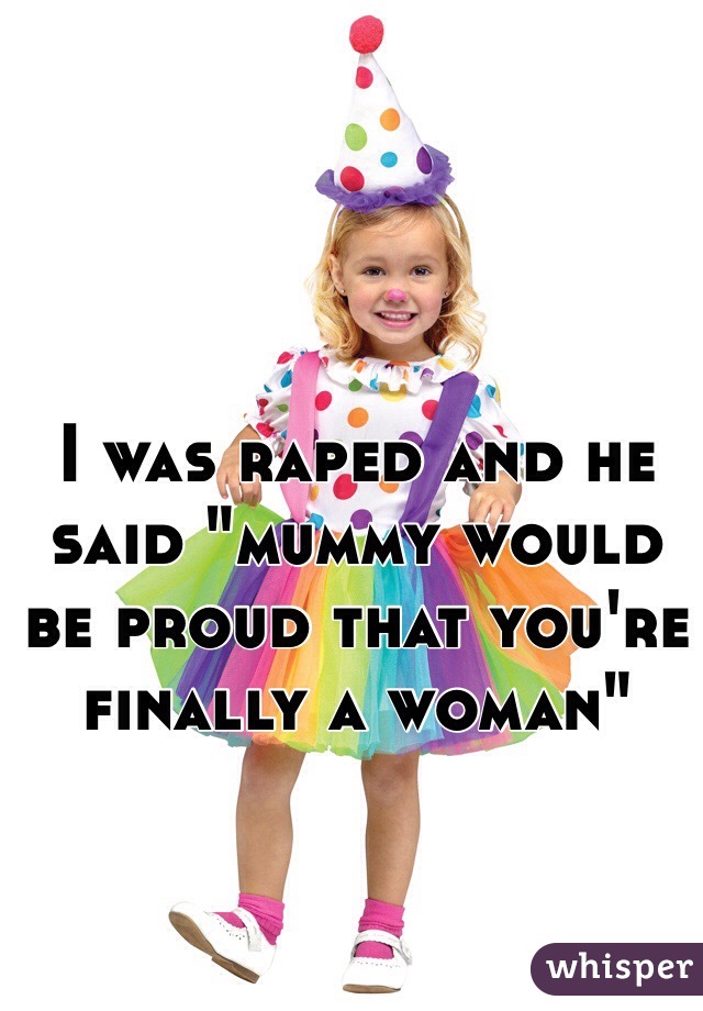 I was raped and he said "mummy would be proud that you're finally a woman"