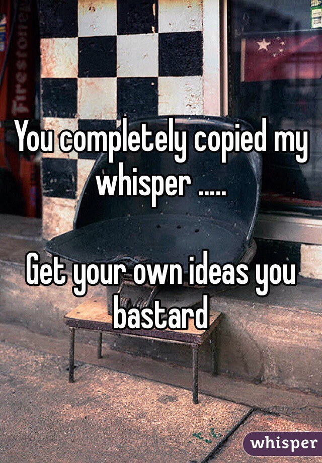 You completely copied my whisper ..... 

Get your own ideas you bastard 