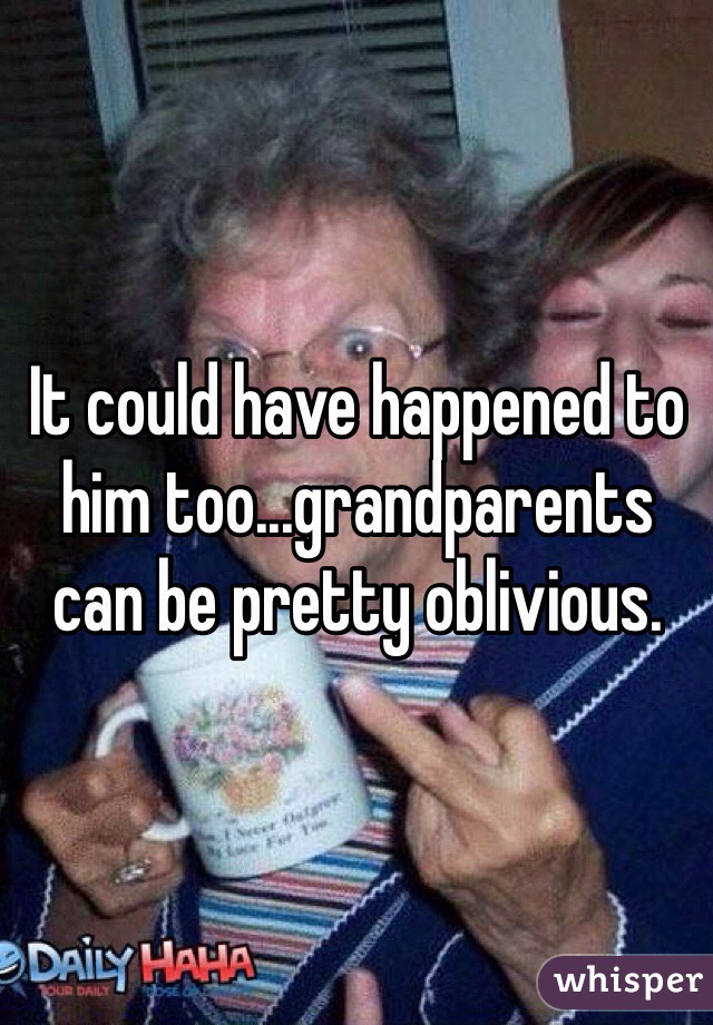 It could have happened to him too...grandparents can be pretty oblivious.