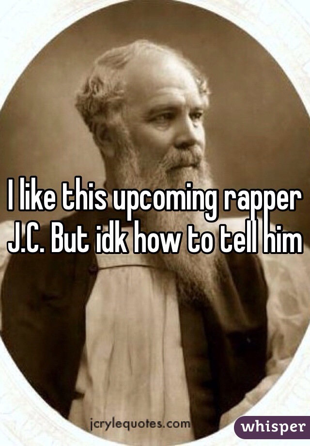 I like this upcoming rapper J.C. But idk how to tell him