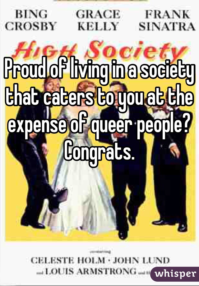 Proud of living in a society that caters to you at the expense of queer people?
Congrats.