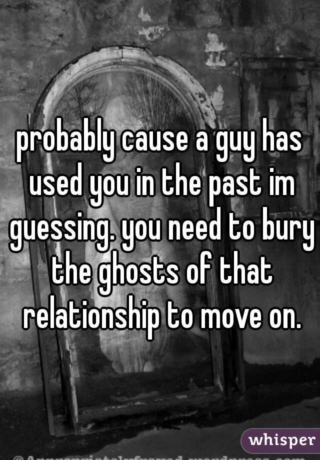 probably cause a guy has used you in the past im guessing. you need to bury the ghosts of that relationship to move on.