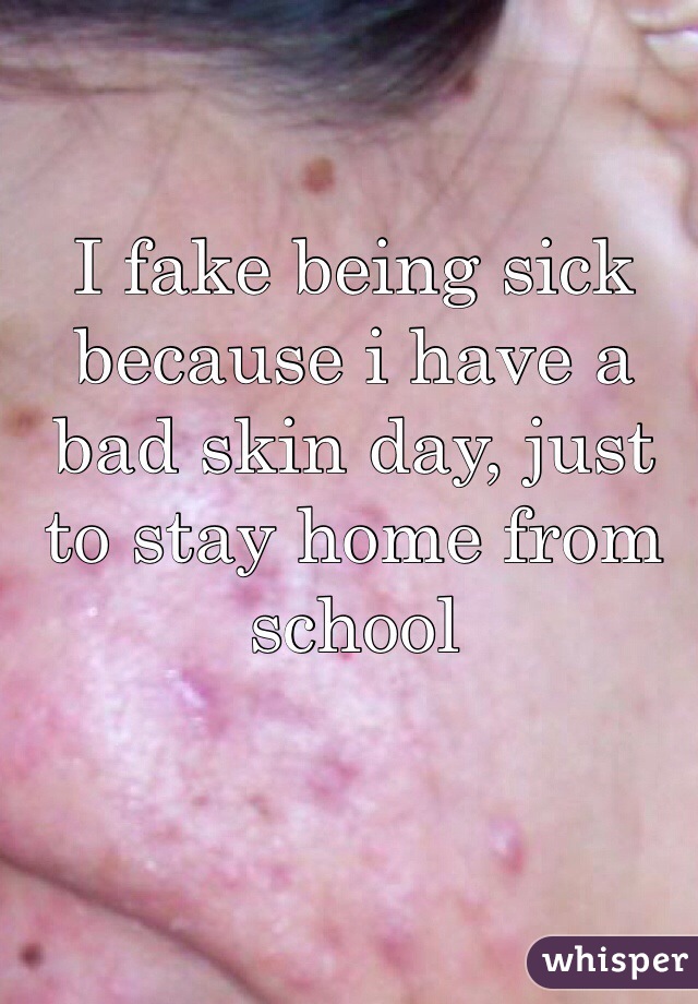 I fake being sick because i have a bad skin day, just to stay home from school