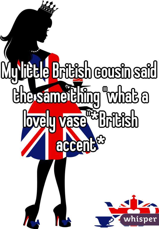 My little British cousin said the same thing "what a lovely vase"*British accent*