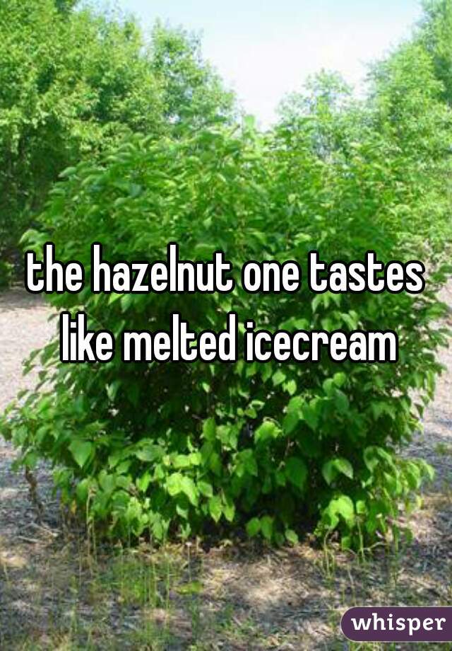 the hazelnut one tastes like melted icecream