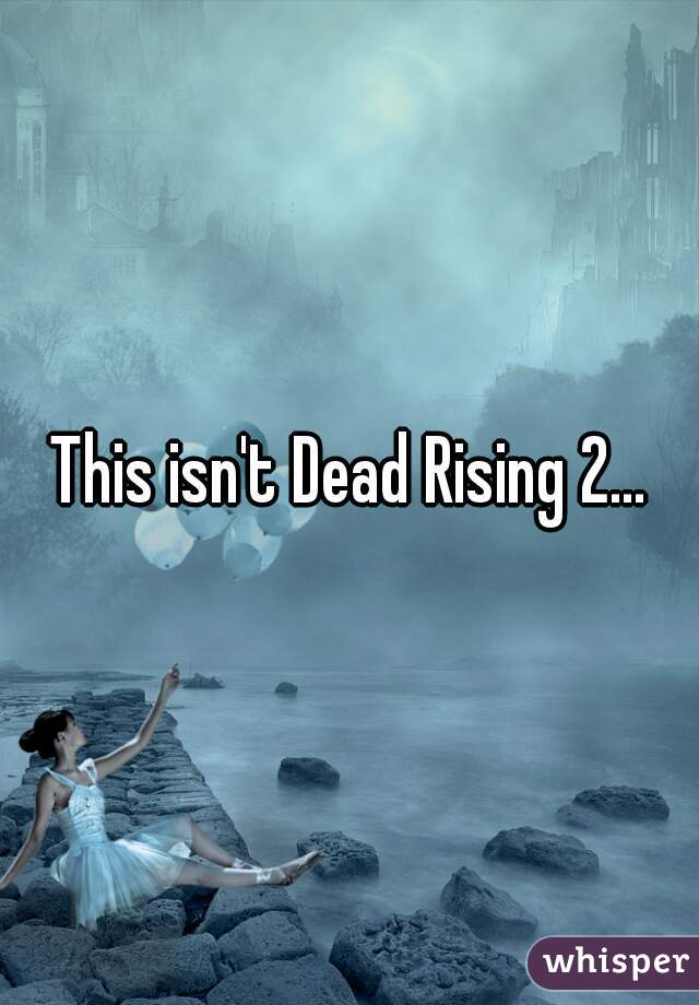 This isn't Dead Rising 2...