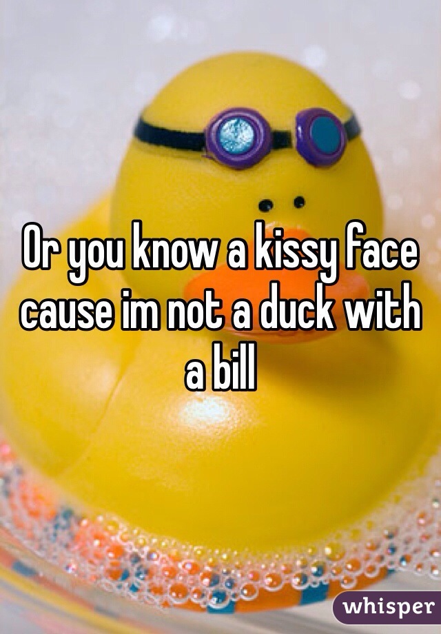 Or you know a kissy face cause im not a duck with a bill