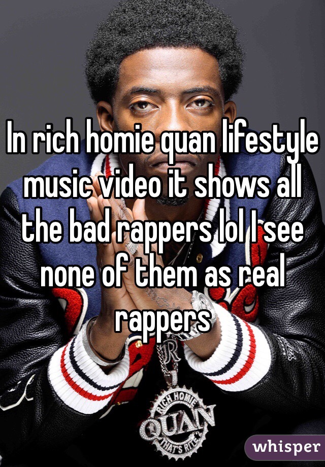 In rich homie quan lifestyle music video it shows all the bad rappers lol I see none of them as real rappers