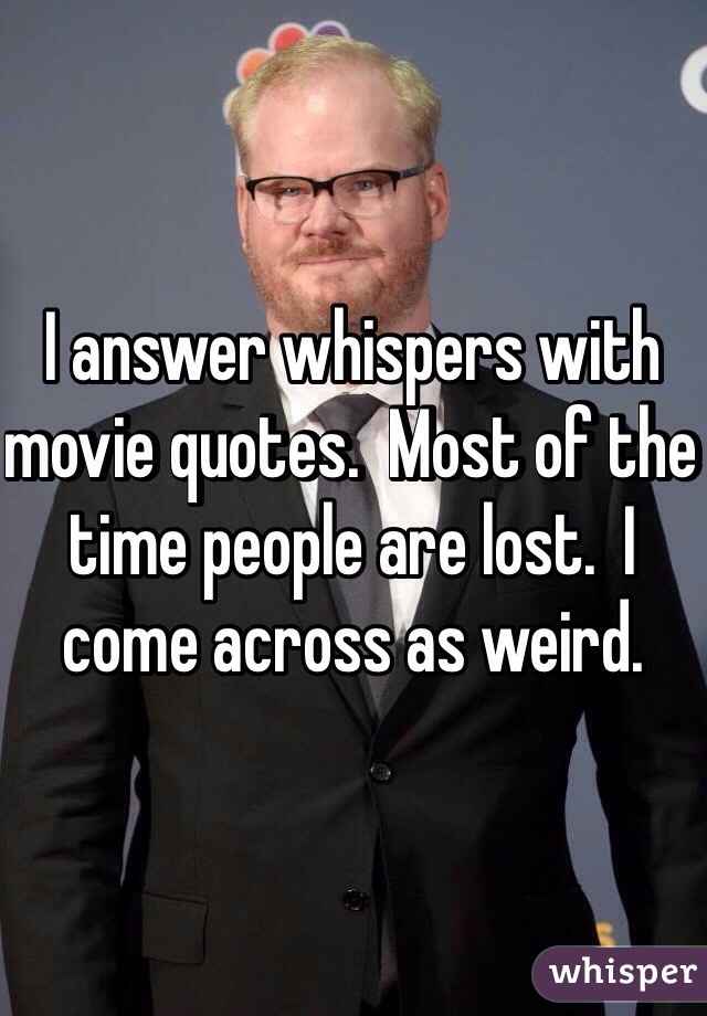 I answer whispers with movie quotes.  Most of the time people are lost.  I come across as weird. 