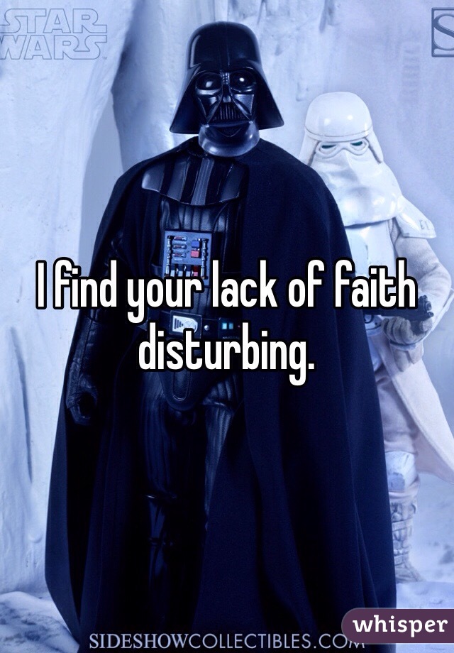 I find your lack of faith disturbing.  