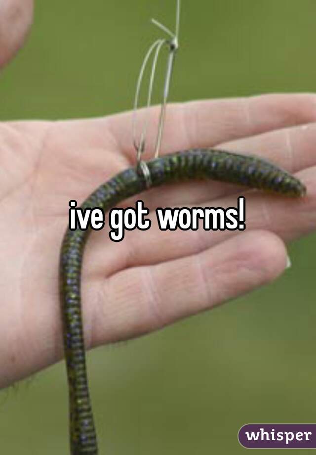 ive got worms!