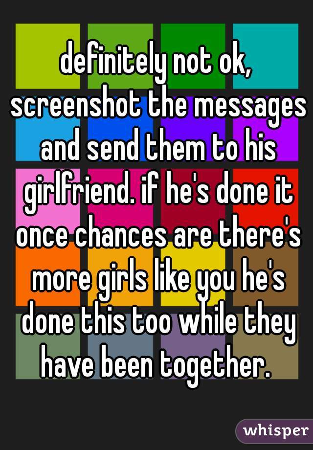 definitely not ok, screenshot the messages and send them to his girlfriend. if he's done it once chances are there's more girls like you he's done this too while they have been together. 